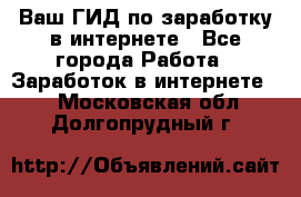 Ваш ГИД по заработку в интернете - Все города Работа » Заработок в интернете   . Московская обл.,Долгопрудный г.